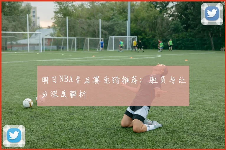 明日NBA季后赛竞猜推荐：胜负与让分深度解析