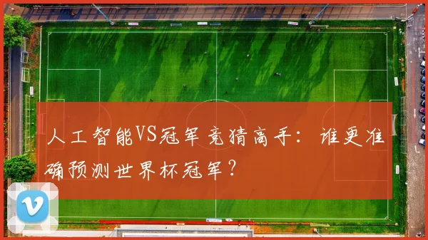 人工智能VS冠军竞猜高手：谁更准确预测世界杯冠军？
