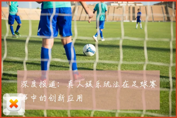 深度报道：真人娱乐玩法在足球赛事中的创新应用