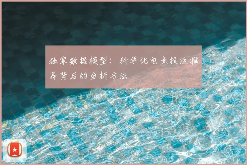 独家数据模型：科学化电竞投注推荐背后的分析方法