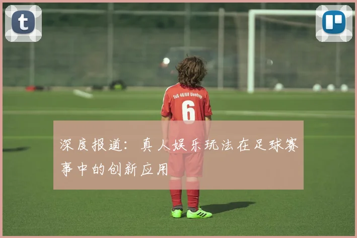 深度报道：真人娱乐玩法在足球赛事中的创新应用