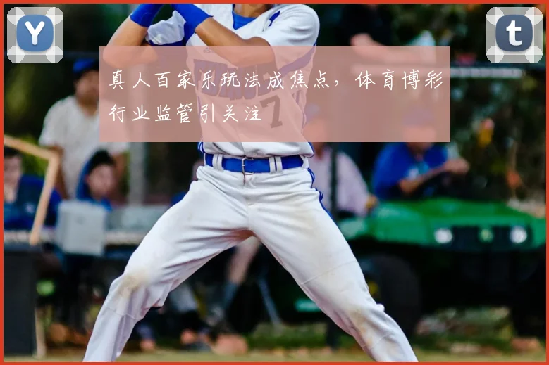 真人百家乐玩法成焦点，体育博彩行业监管引关注