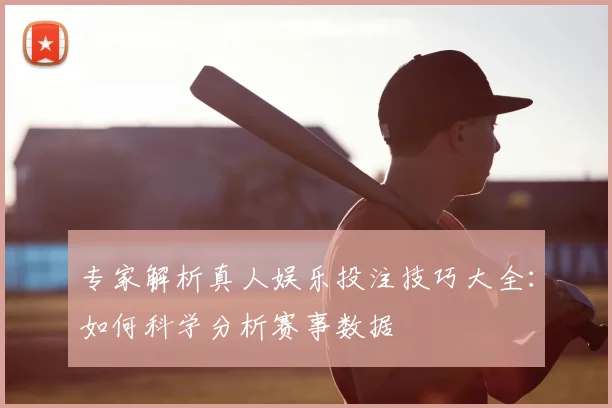 专家解析真人娱乐投注技巧大全：如何科学分析赛事数据