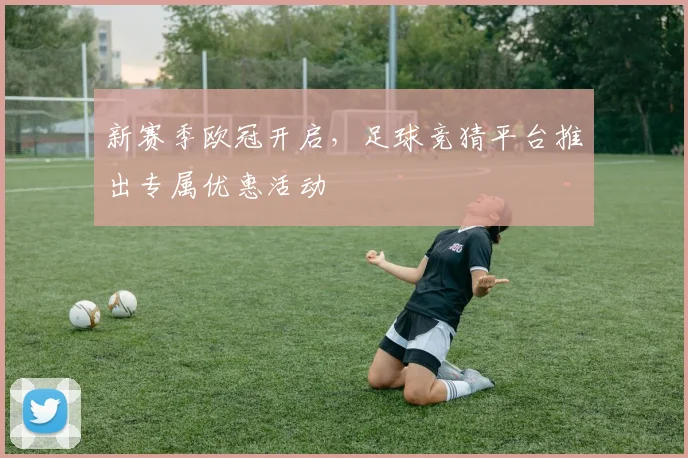 新赛季欧冠开启，足球竞猜平台推出专属优惠活动