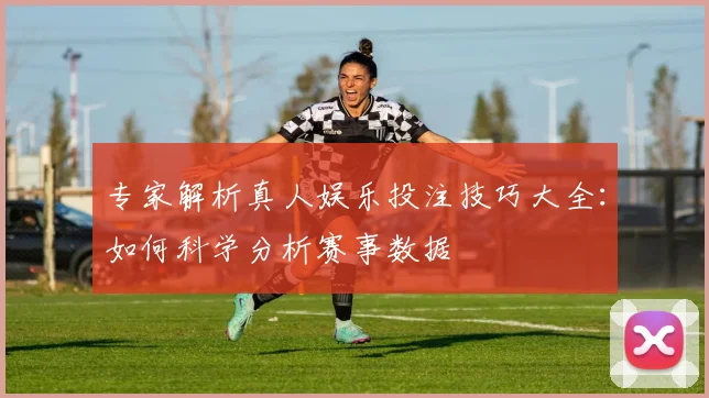 专家解析真人娱乐投注技巧大全：如何科学分析赛事数据