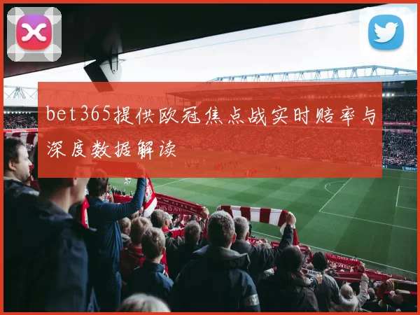 bet365提供欧冠焦点战实时赔率与深度数据解读