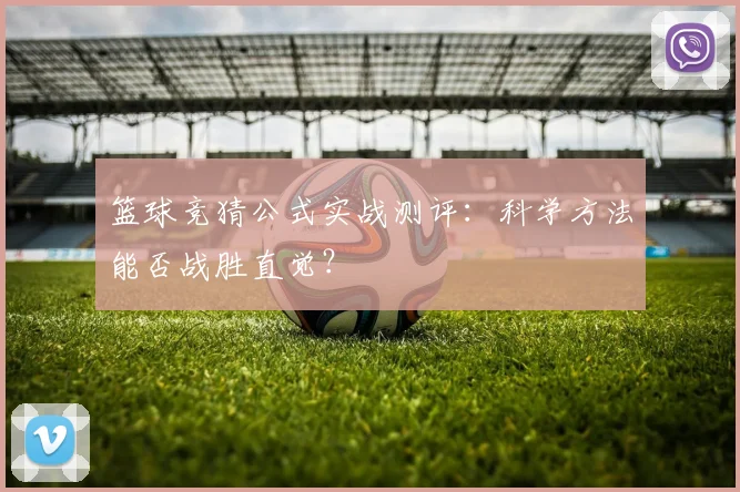 篮球竞猜公式实战测评：科学方法能否战胜直觉？