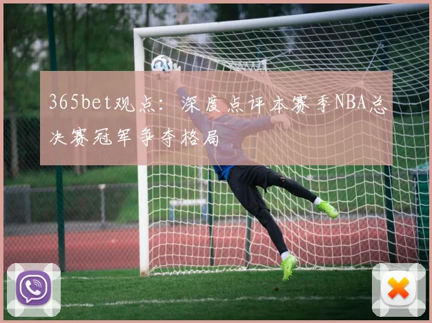 365bet观点：深度点评本赛季NBA总决赛冠军争夺格局
