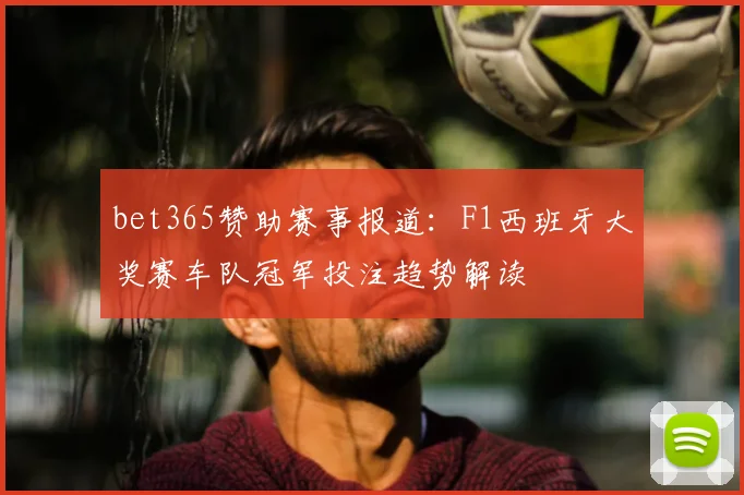 bet365赞助赛事报道：F1西班牙大奖赛车队冠军投注趋势解读