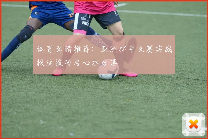 体育竞猜推荐：亚洲杯半决赛实战投注技巧与心水分享