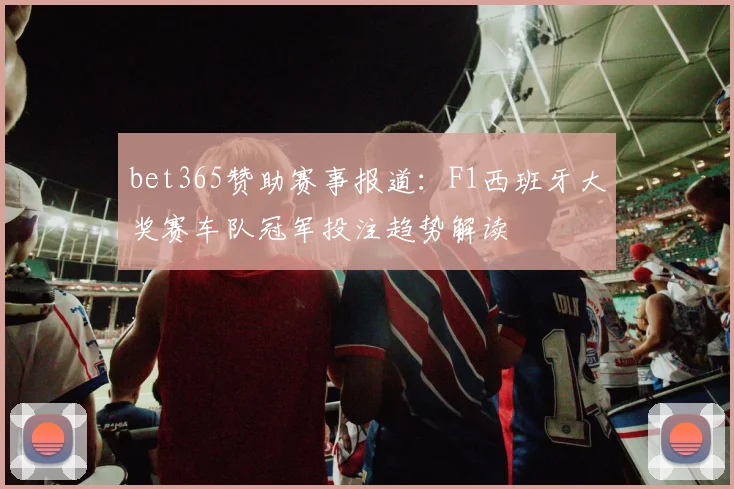 bet365赞助赛事报道：F1西班牙大奖赛车队冠军投注趋势解读