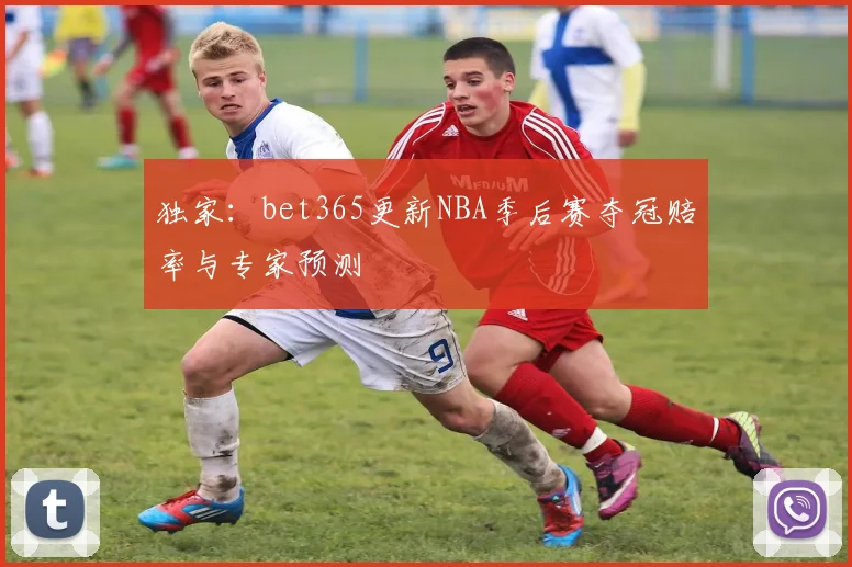 独家:bet365更新NBA季后赛夺冠赔率与专家预测