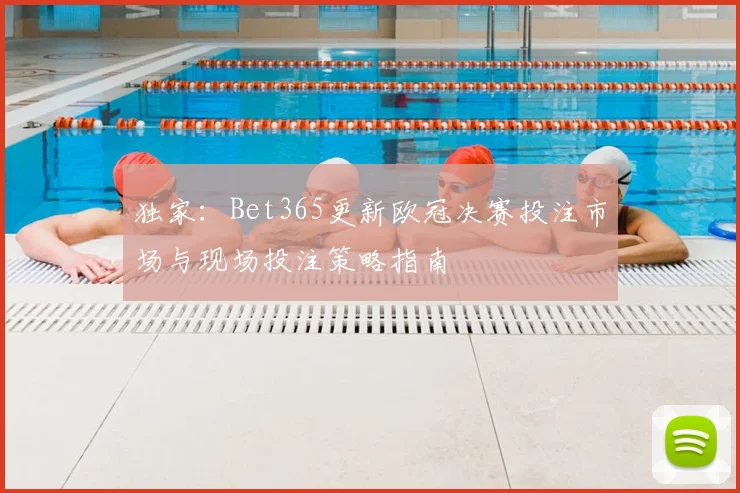 独家：Bet365更新欧冠决赛投注市场与现场投注策略指南
