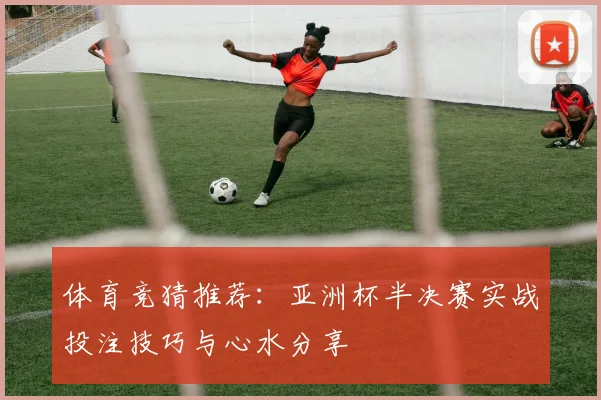 体育竞猜推荐：亚洲杯半决赛实战投注技巧与心水分享