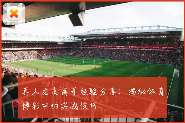 真人龙虎高手经验分享：揭秘体育博彩中的实战技巧