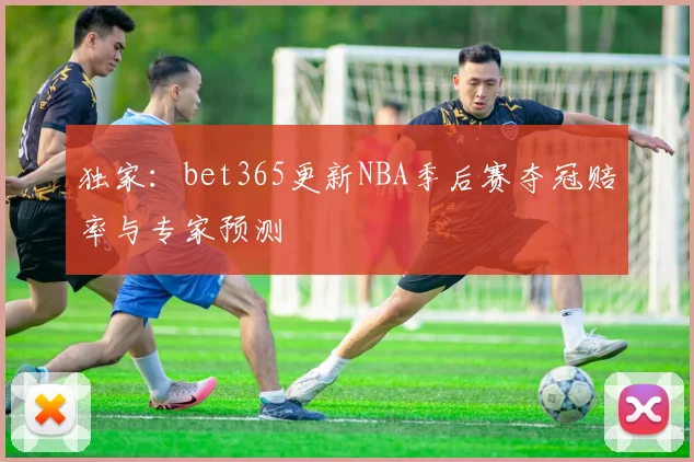 独家：bet365更新NBA季后赛夺冠赔率与专家预测