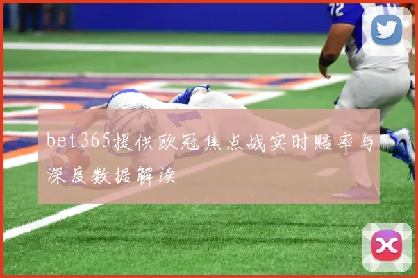 bet365提供欧冠焦点战实时赔率与深度数据解读