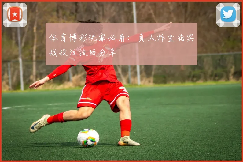 体育博彩玩家必看：真人炸金花实战投注技巧分享
