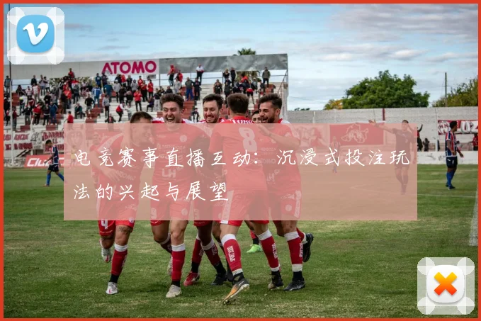 电竞赛事直播互动:沉浸式投注玩法的兴起与展望