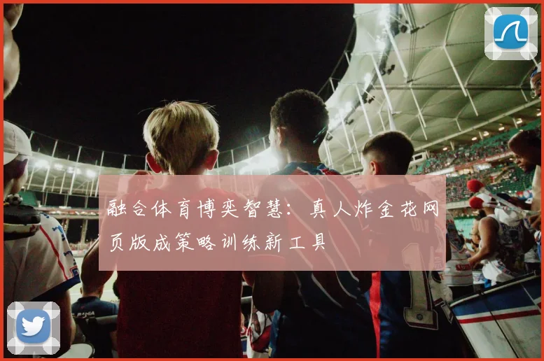 融合体育博奕智慧：真人炸金花网页版成策略训练新工具