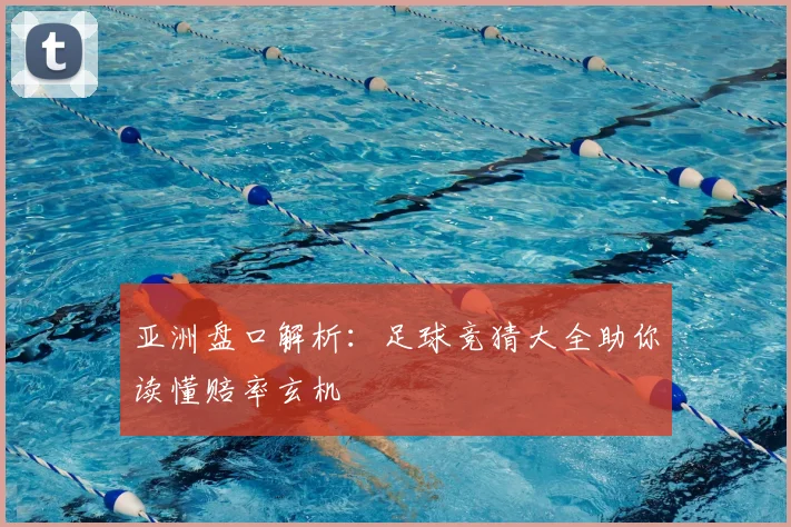 亚洲盘口解析：足球竞猜大全助你读懂赔率玄机
