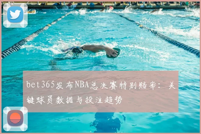 bet365发布NBA总决赛特别赔率：关键球员数据与投注趋势